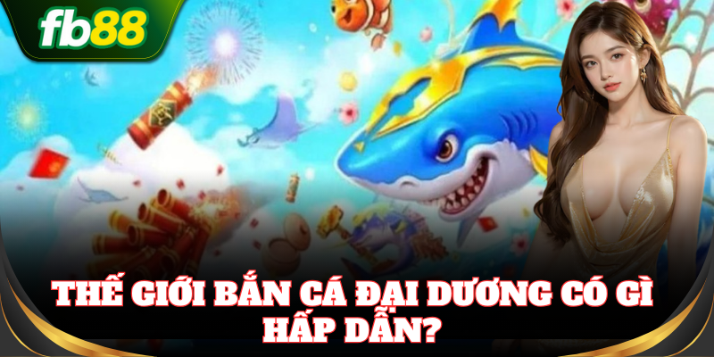 Bắn Cá Đại Dương mang đến cảm giác bắn siêu thực