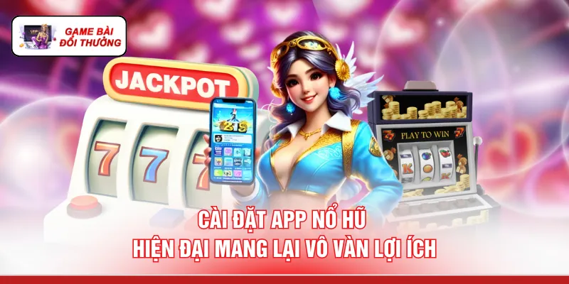 Cài đặt App nổ hũ hiện đại mang lại vô vàn lợi ích