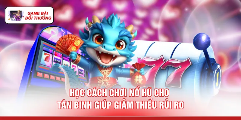 Học cách chơi nổ hũ cho tân binh giúp giảm thiểu rủi ro