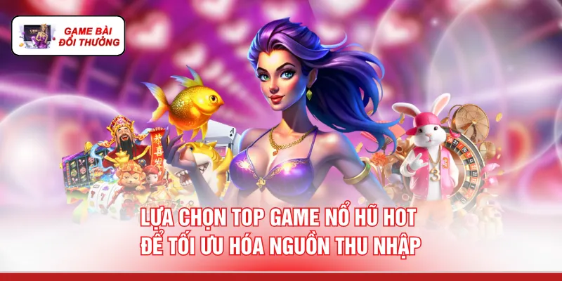 Lựa chọn top game nổ hũ hot để tối ưu hóa nguồn thu nhập