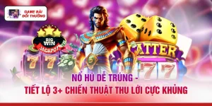 Nổ Hũ Dễ Trúng - Tiết Lộ 3+ Chiến Thuật Thu Lời Cực Khủng