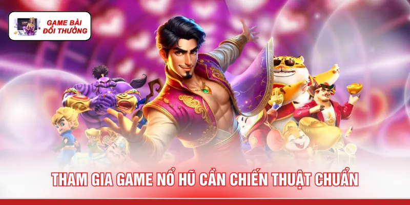 Tham gia game nổ hũ cần chiến thuật chuẩn