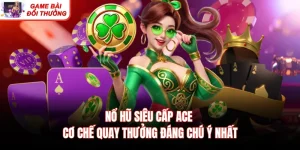 Nổ Hũ Siêu Cấp ACE - Cơ Chế Quay Thưởng Đáng Chú Ý Nhất