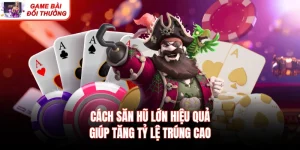 Cách Săn Hũ Lớn Hiệu Quả Giúp Tăng Tỷ Lệ Trúng Cao