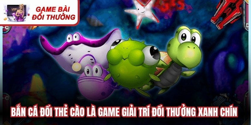 Bắn cá đổi thẻ cào là dòng game giải trí đổi thưởng xanh chín nhất hiện nay