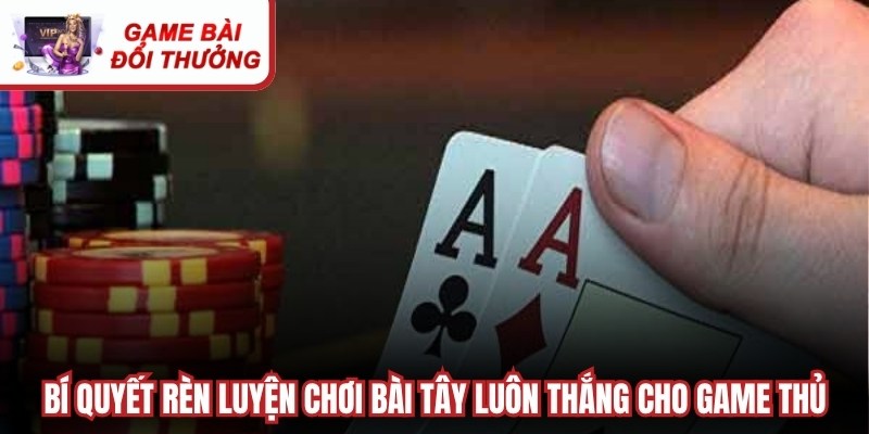 Bí quyết rèn luyện chơi bài tây luôn thắng cho game thủ