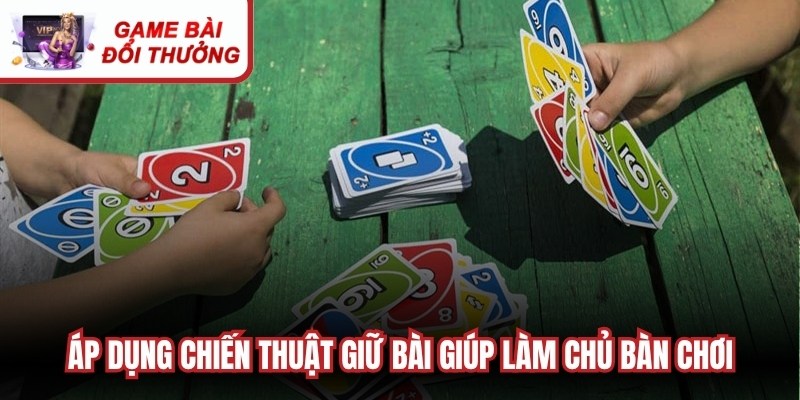 Áp dụng chiến thuật giữ bài chuẩn giúp bạn làm chủ cục diện bàn chơi