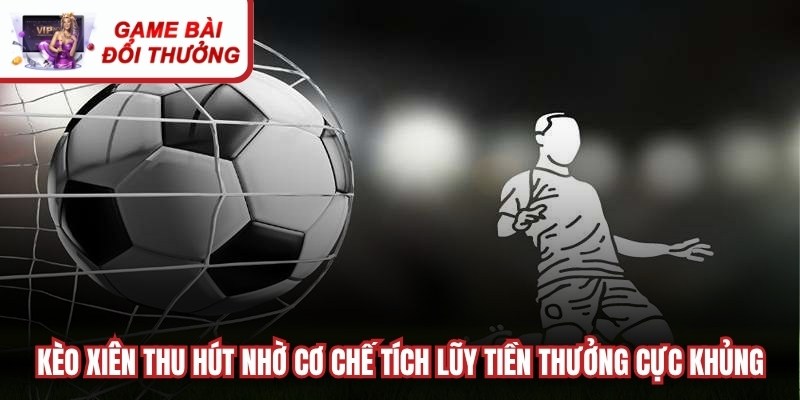 Kèo xiên thu hút người chơi nhờ cơ chế tích lũy tiền thưởng cực khủng