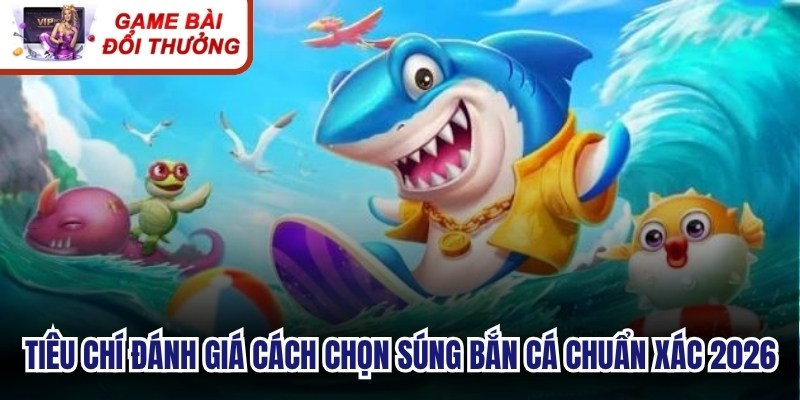 Tiêu chí đánh giá cách chọn súng bắn cá chuẩn xác 2026