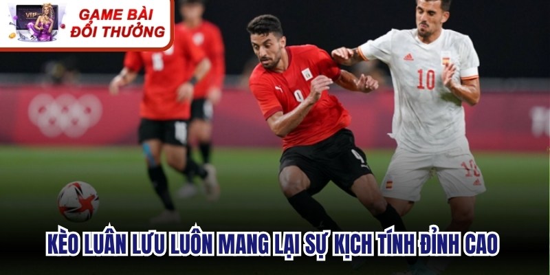 Kèo luân lưu luôn mang lại sự kịch tính đỉnh cao với tỷ lệ thưởng lớn