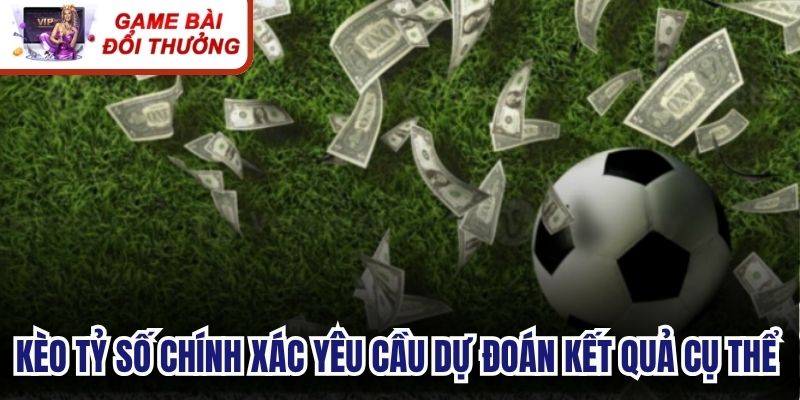 Kèo tỷ số chính xác yêu cầu dự đoán kết quả cụ thể của trận đấu