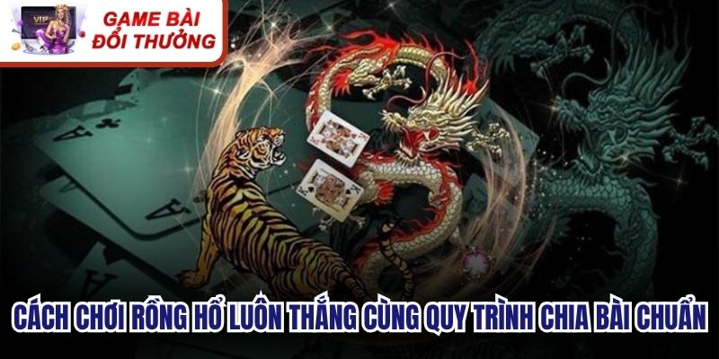 Cách chơi rồng hổ luôn thắng cùng quy trình chia bài chuẩn