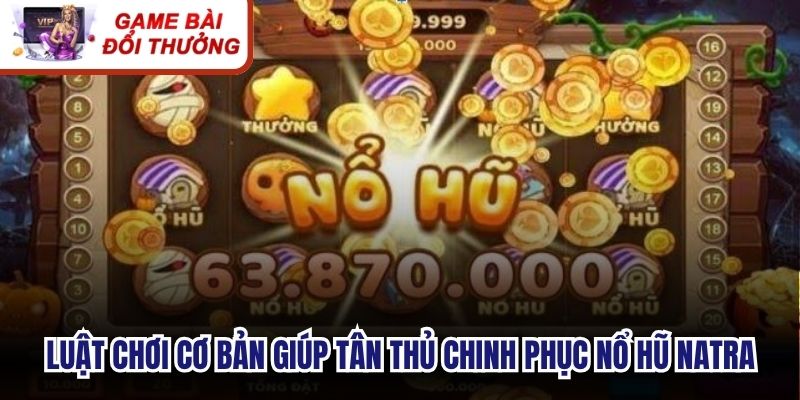 Luật chơi cơ bản giúp tân thủ chinh phục nổ hũ Natra